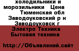 холодильники и морозильники › Цена ­ 4 000 - Тюменская обл., Заводоуковский р-н, Заводоуковск г. Электро-Техника » Бытовая техника   